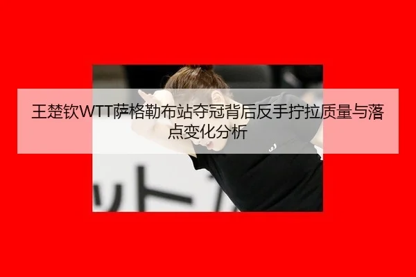 王楚钦WTT萨格勒布站夺冠背后反手拧拉质量与落点变化分析