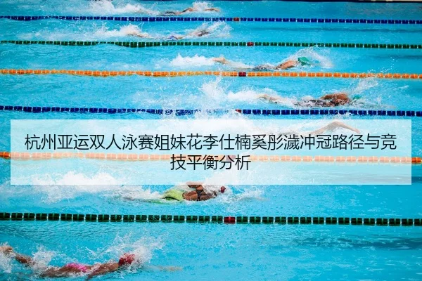 杭州亚运双人泳赛姐妹花李仕楠奚彤濊冲冠路径与竞技平衡分析